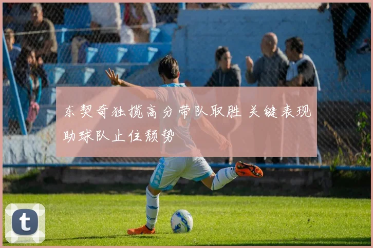 东契奇独揽高分带队取胜 关键表现助球队止住颓势