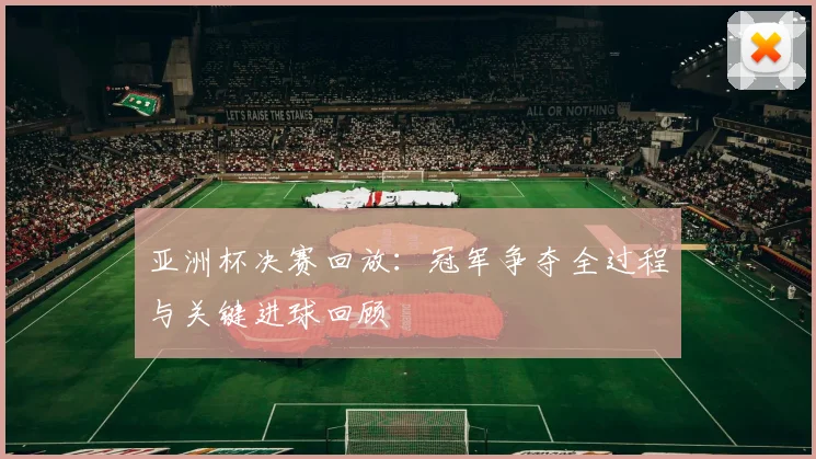 亚洲杯决赛回放：冠军争夺全过程与关键进球回顾