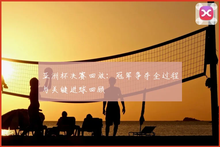 亚洲杯决赛回放：冠军争夺全过程与关键进球回顾