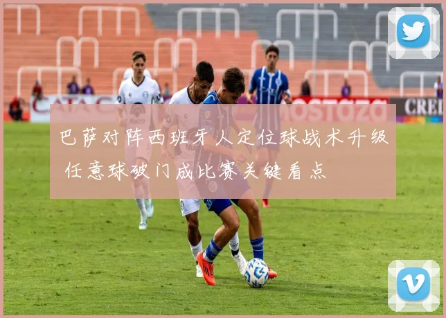 巴萨对阵西班牙人定位球战术升级 任意球破门成比赛关键看点