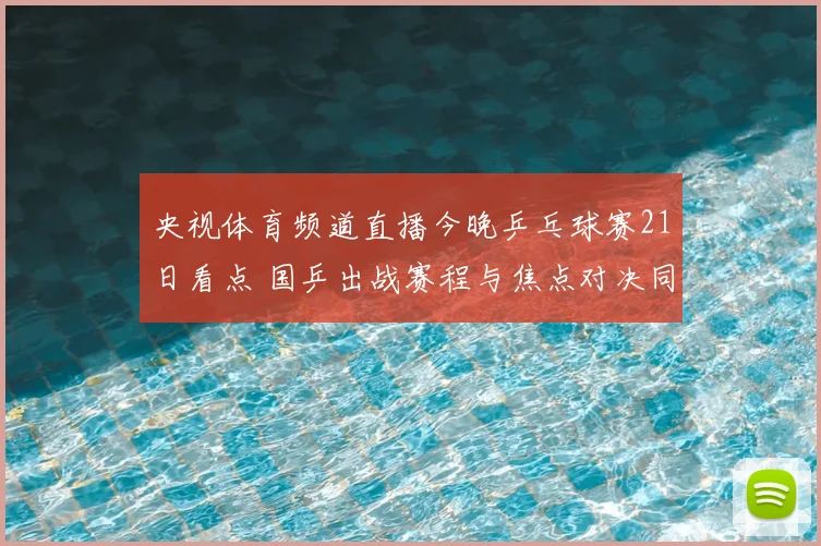 央视体育频道直播今晚乒乓球赛21日看点 国乒出战赛程与焦点对决同步呈现