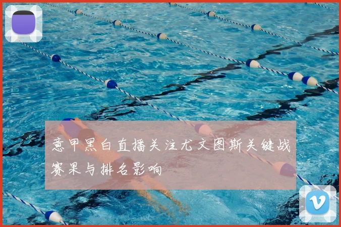 意甲黑白直播关注尤文图斯关键战赛果与排名影响