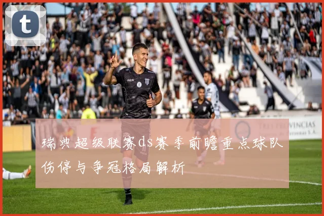 瑞典超级联赛ds赛季前瞻重点球队伤停与争冠格局解析