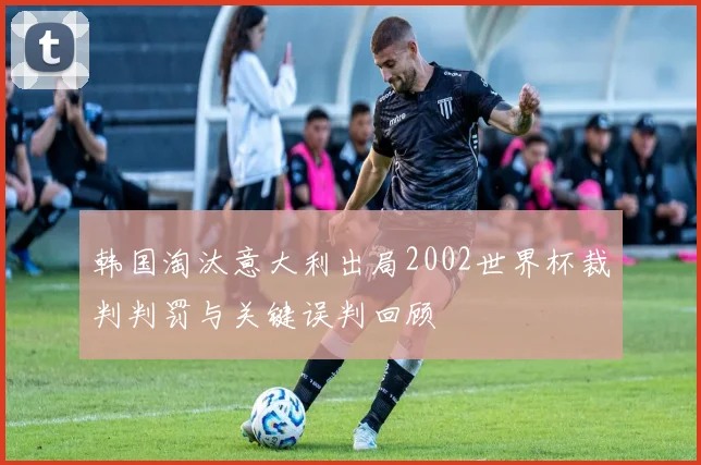 韩国淘汰意大利出局2002世界杯裁判判罚与关键误判回顾
