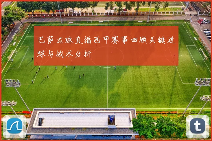 巴萨龙珠直播西甲赛事回顾关键进球与战术分析