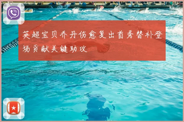 英超宝贝乔丹伤愈复出首秀替补登场贡献关键助攻