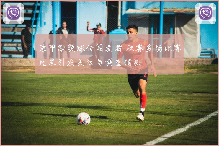 意甲默契球传闻发酵 联赛多场比赛结果引发关注与调查猜测