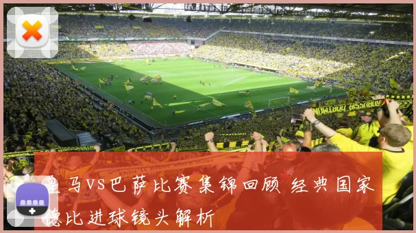 皇马vs巴萨比赛集锦回顾 经典国家德比进球镜头解析