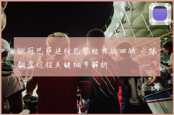 欧冠巴萨逆转巴黎经典战回顾 六球翻盘过程关键细节解析