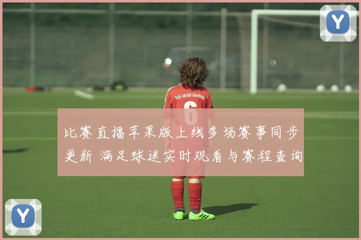 比赛直播苹果版上线多场赛事同步更新 满足球迷实时观看与赛程查询需求