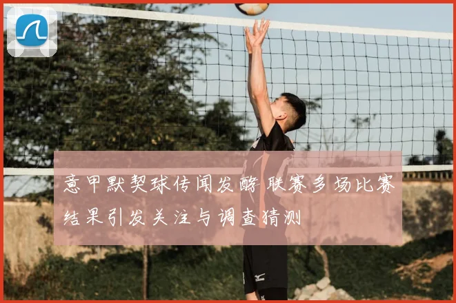 意甲默契球传闻发酵 联赛多场比赛结果引发关注与调查猜测