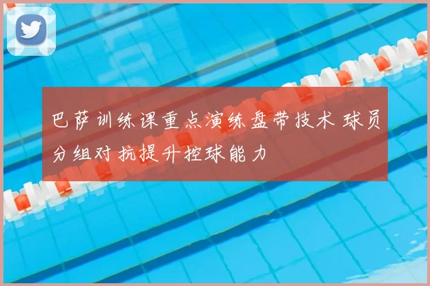 巴萨训练课重点演练盘带技术 球员分组对抗提升控球能力