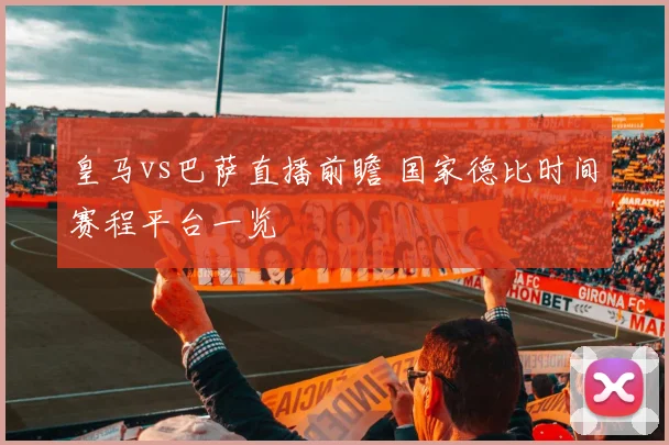 皇马vs巴萨直播前瞻 国家德比时间赛程平台一览