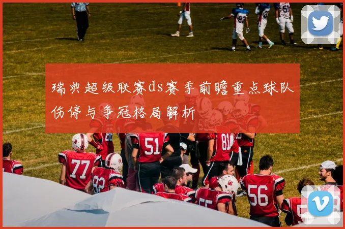 瑞典超级联赛ds赛季前瞻重点球队伤停与争冠格局解析