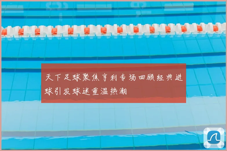 天下足球聚焦亨利专场回顾经典进球引发球迷重温热潮