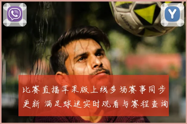 比赛直播苹果版上线多场赛事同步更新 满足球迷实时观看与赛程查询需求