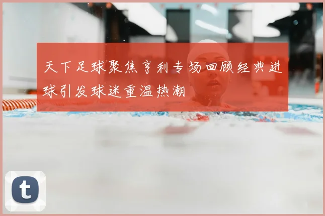 天下足球聚焦亨利专场回顾经典进球引发球迷重温热潮