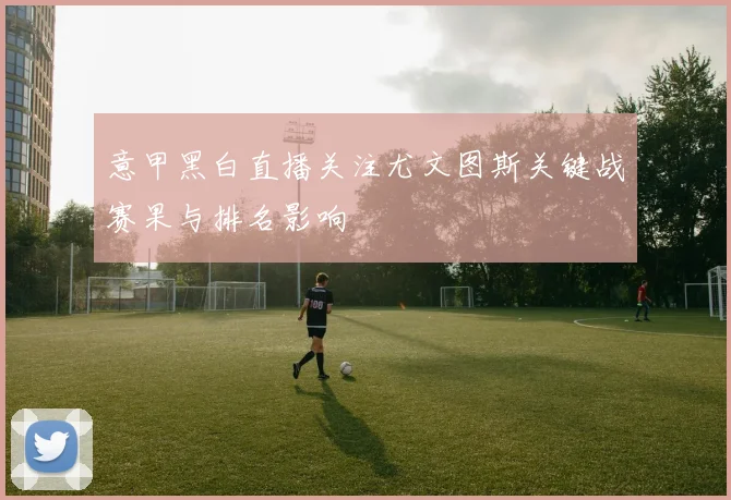 意甲黑白直播关注尤文图斯关键战赛果与排名影响