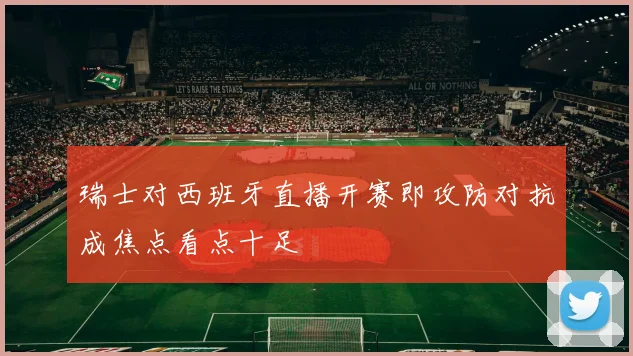 瑞士对西班牙直播开赛即攻防对抗成焦点看点十足