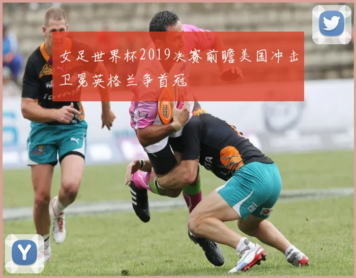 女足世界杯2019决赛前瞻美国冲击卫冕英格兰争首冠