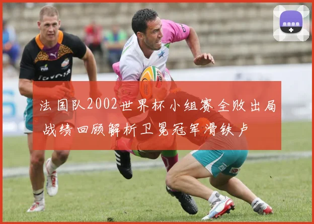 法国队2002世界杯小组赛全败出局 战绩回顾解析卫冕冠军滑铁卢