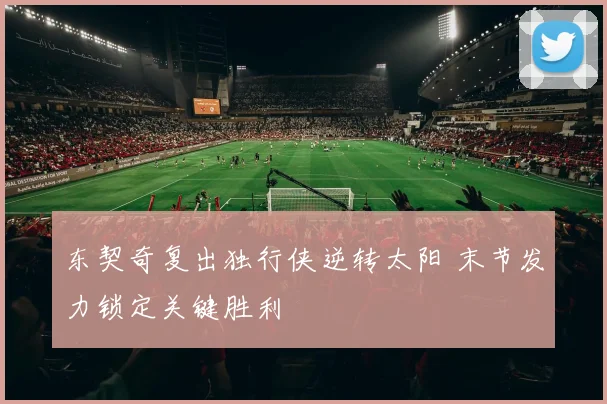 东契奇复出独行侠逆转太阳 末节发力锁定关键胜利