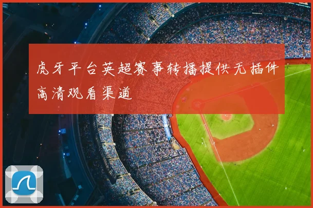 虎牙平台英超赛事转播提供无插件高清观看渠道