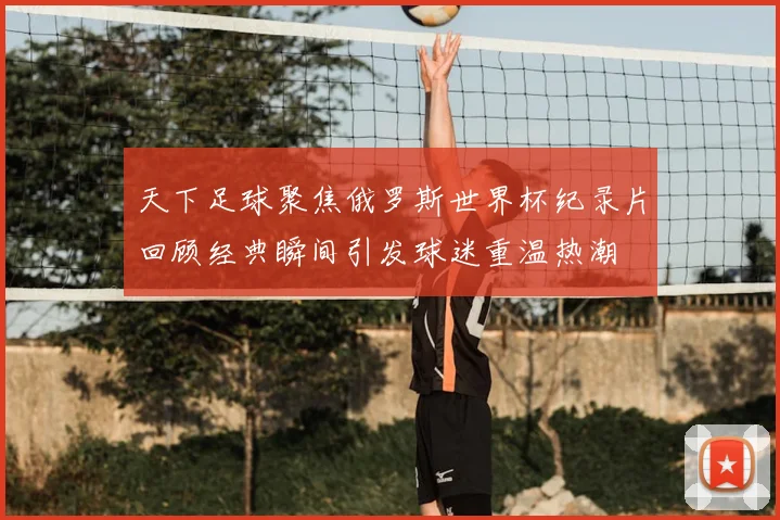 天下足球聚焦俄罗斯世界杯纪录片回顾经典瞬间引发球迷重温热潮