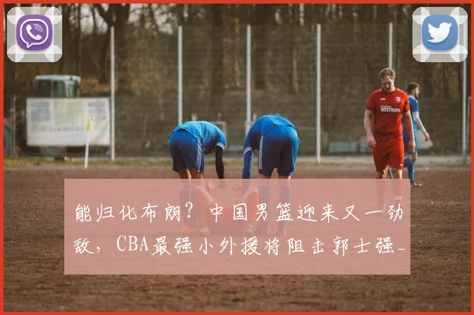 能归化布朗？中国男篮迎来又一劲敌，CBA最强小外援将阻击郭士强_古德温_广厦_上海
