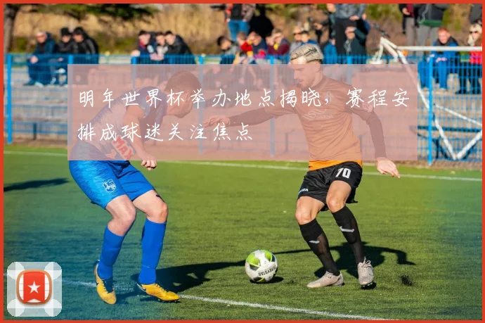 明年世界杯举办地点揭晓,赛程安排成球迷关注焦点