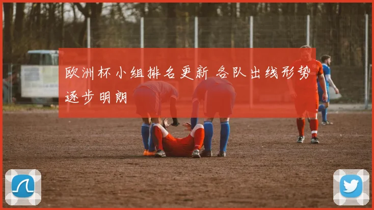 欧洲杯小组排名更新 各队出线形势逐步明朗