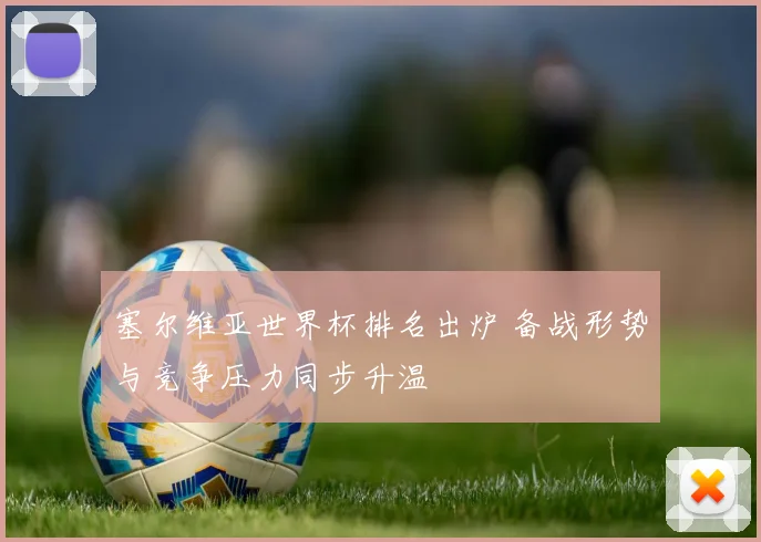 塞尔维亚世界杯排名出炉 备战形势与竞争压力同步升温
