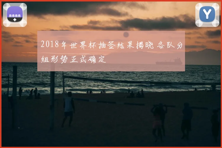 2018年世界杯抽签结果揭晓 各队分组形势正式确定