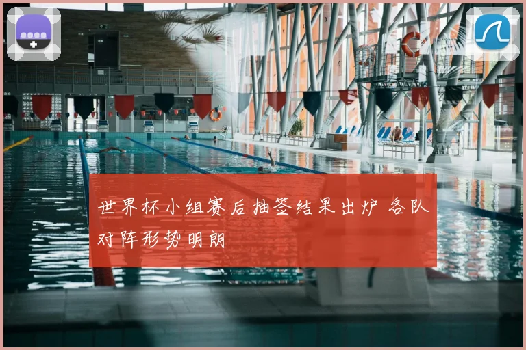 世界杯小组赛后抽签结果出炉 各队对阵形势明朗