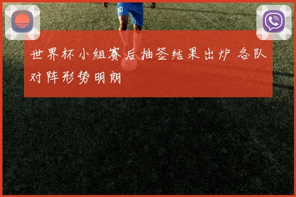 世界杯小组赛后抽签结果出炉 各队对阵形势明朗