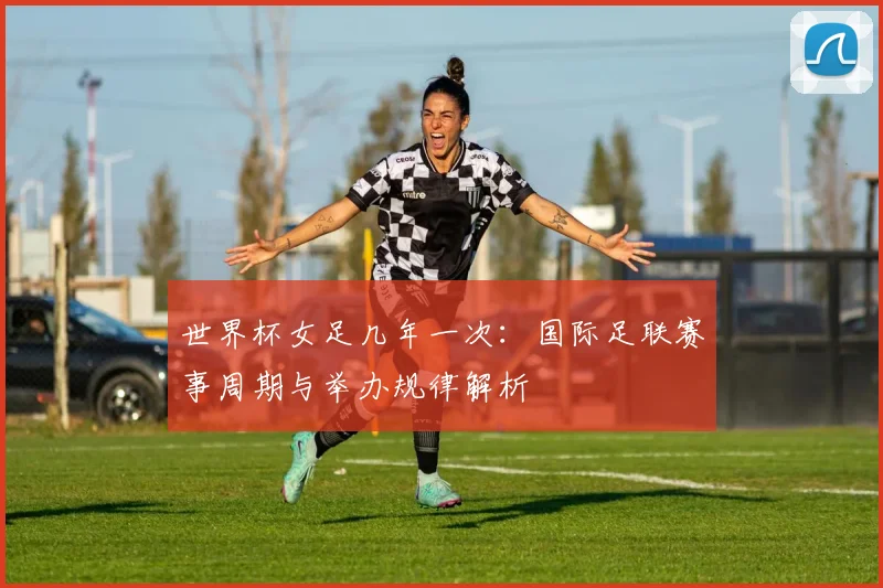 世界杯女足几年一次：国际足联赛事周期与举办规律解析
