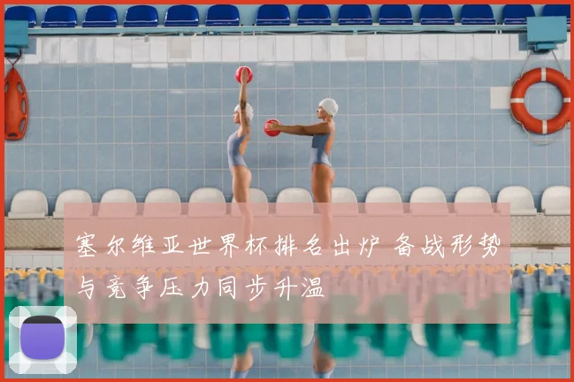 塞尔维亚世界杯排名出炉 备战形势与竞争压力同步升温