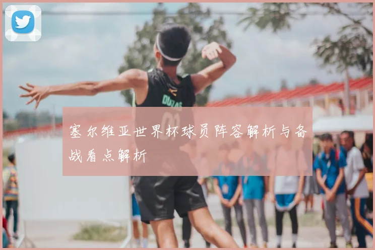 塞尔维亚世界杯球员阵容解析与备战看点解析