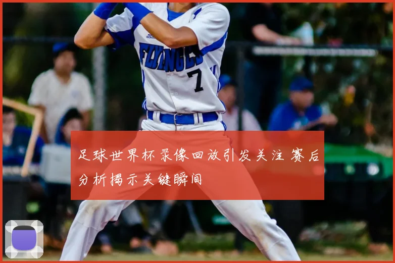 足球世界杯录像回放引发关注 赛后分析揭示关键瞬间