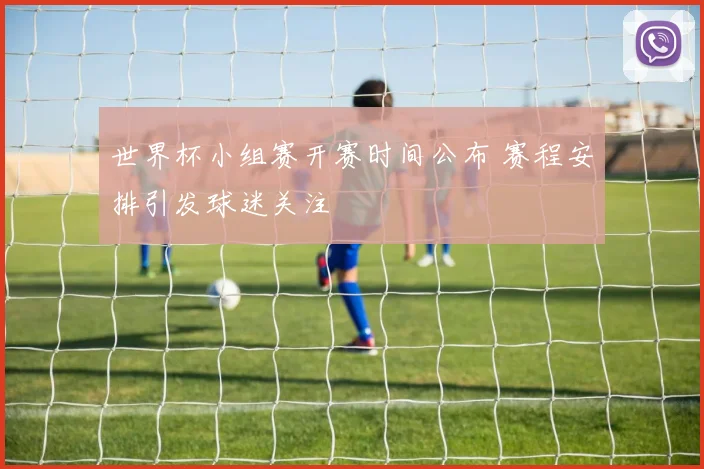世界杯小组赛开赛时间公布 赛程安排引发球迷关注