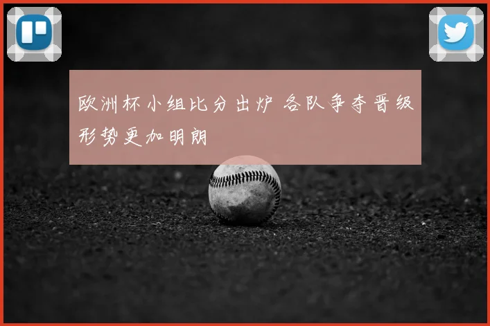 欧洲杯小组比分出炉 各队争夺晋级形势更加明朗