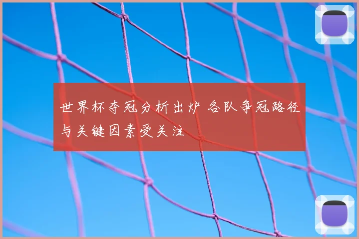 世界杯夺冠分析出炉 各队争冠路径与关键因素受关注