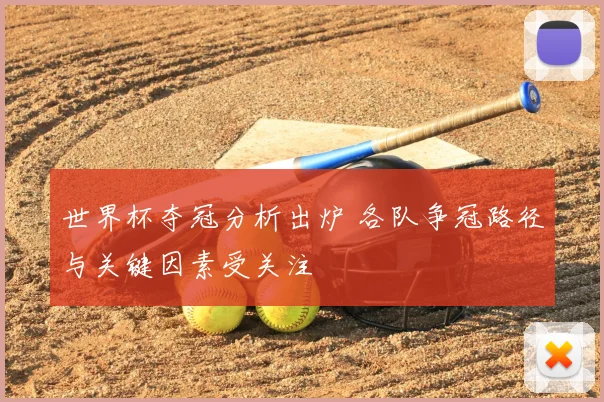 世界杯夺冠分析出炉 各队争冠路径与关键因素受关注